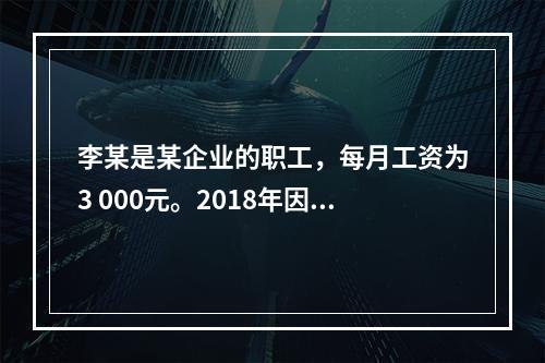 李某是某企业的职工，每月工资为3 000元。2018年因患病