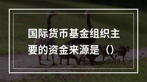 国际货币基金组织主要的资金来源是（）