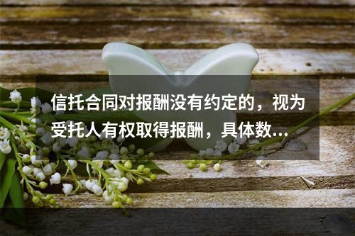 信托合同对报酬没有约定的，视为受托人有权取得报酬，具体数额应