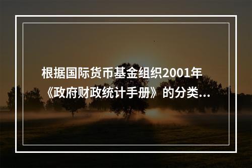 根据国际货币基金组织2001年《政府财政统计手册》的分类标准