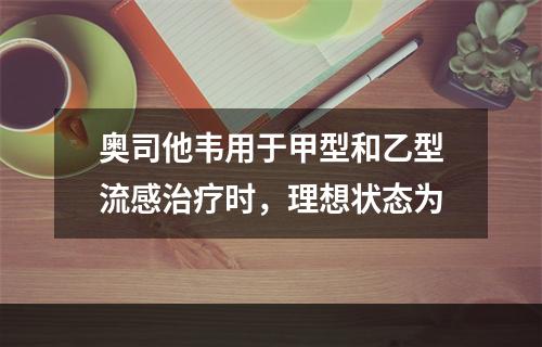 奥司他韦用于甲型和乙型流感治疗时，理想状态为