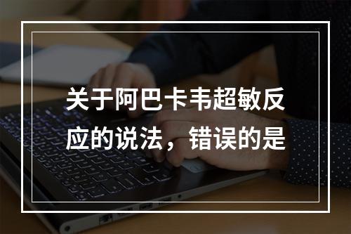 关于阿巴卡韦超敏反应的说法，错误的是