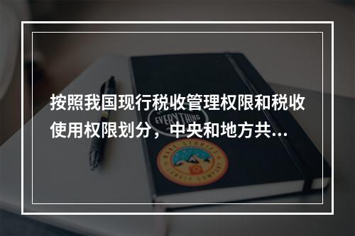 按照我国现行税收管理权限和税收使用权限划分，中央和地方共享税