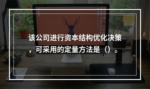 该公司进行资本结构优化决策，可采用的定量方法是（）。