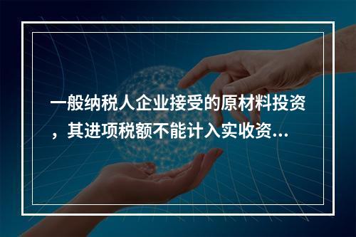 一般纳税人企业接受的原材料投资，其进项税额不能计入实收资本。