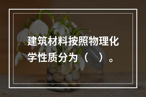 建筑材料按照物理化学性质分为（　）。