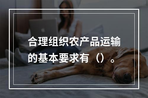 合理组织农产品运输的基本要求有（）。