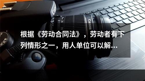 根据《劳动合同法》，劳动者有下列情形之一，用人单位可以解除劳