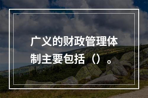 广义的财政管理体制主要包括（）。