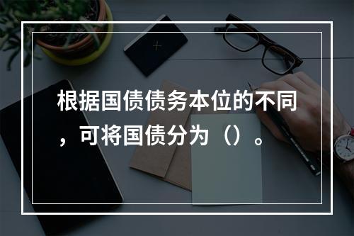 根据国债债务本位的不同，可将国债分为（）。