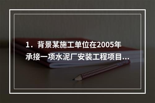 1．背景某施工单位在2005年承接一项水泥厂安装工程项目，该