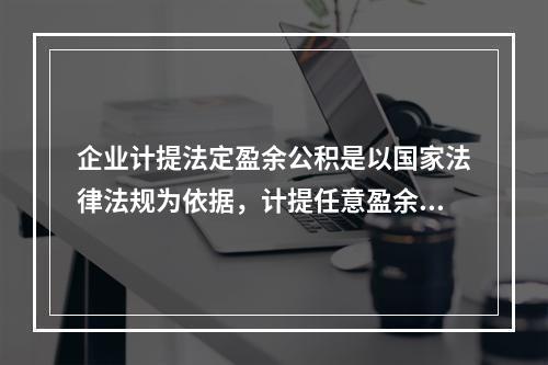 企业计提法定盈余公积是以国家法律法规为依据，计提任意盈余公积