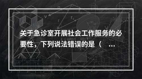 关于急诊室开展社会工作服务的必要性，下列说法错误的是（　　）