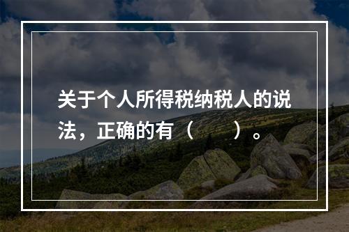 关于个人所得税纳税人的说法，正确的有（　　）。