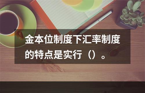 金本位制度下汇率制度的特点是实行（）。