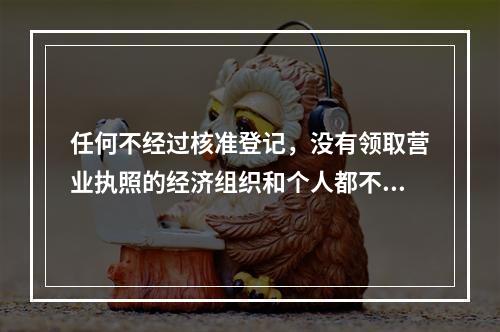 任何不经过核准登记，没有领取营业执照的经济组织和个人都不准进