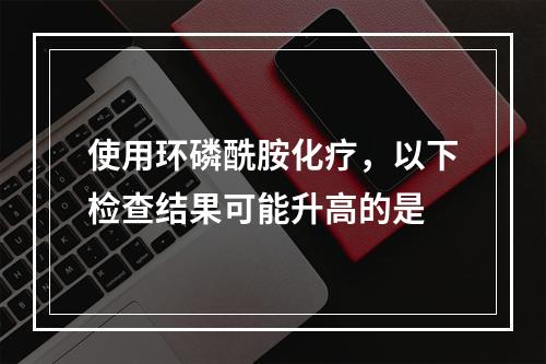 使用环磷酰胺化疗，以下检查结果可能升高的是