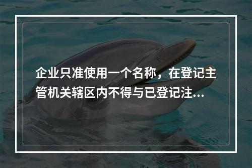 企业只准使用一个名称，在登记主管机关辖区内不得与已登记注册的