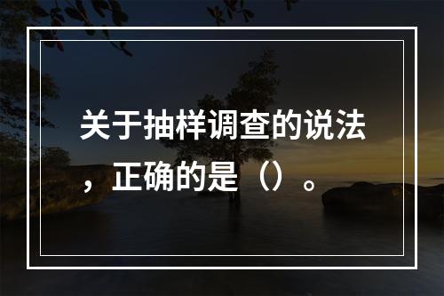 关于抽样调查的说法，正确的是（）。