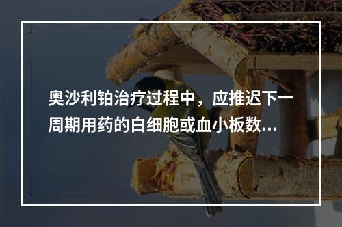 奥沙利铂治疗过程中，应推迟下一周期用药的白细胞或血小板数值是