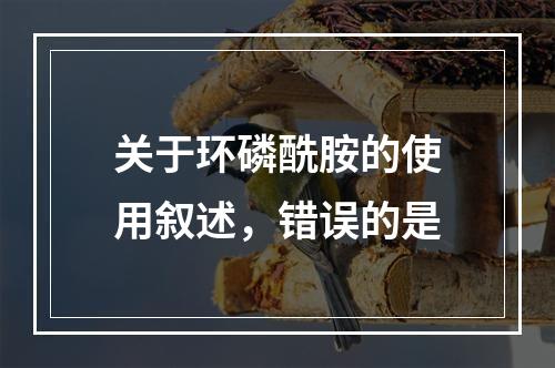 关于环磷酰胺的使用叙述，错误的是