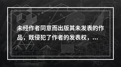 未经作者同意而出版其未发表的作品，既侵犯了作者的发表权，也侵