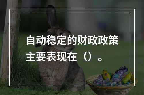 自动稳定的财政政策主要表现在（）。