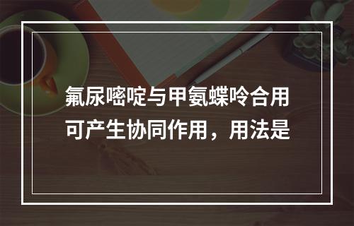 氟尿嘧啶与甲氨蝶呤合用可产生协同作用，用法是