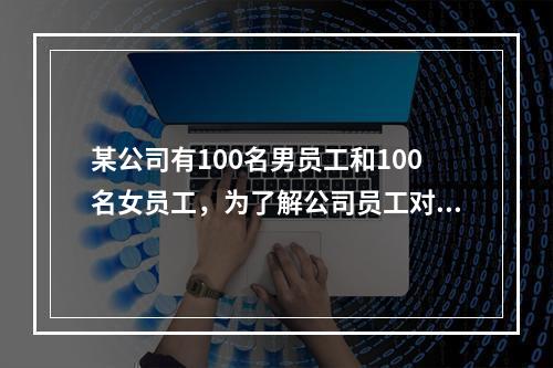 某公司有100名男员工和100名女员工，为了解公司员工对公司