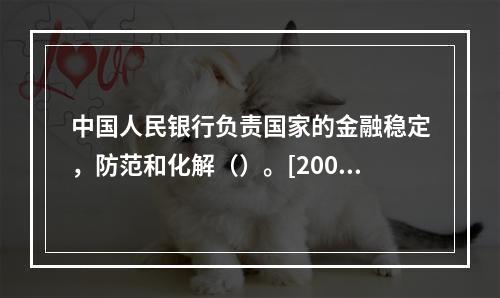 中国人民银行负责国家的金融稳定，防范和化解（）。[2008年