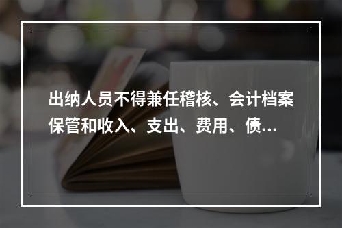 出纳人员不得兼任稽核、会计档案保管和收入、支出、费用、债权债