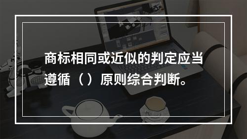 商标相同或近似的判定应当遵循（ ）原则综合判断。