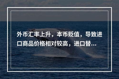 外币汇率上升，本币贬值，导致进口商品价格相对较高，进口替代产