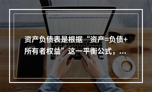 资产负债表是根据“资产=负债+所有者权益”这一平衡公式，按照