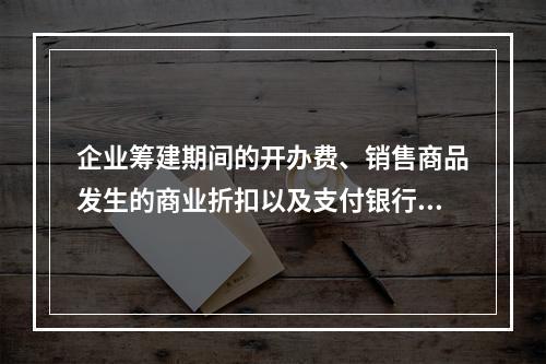 企业筹建期间的开办费、销售商品发生的商业折扣以及支付银行承兑