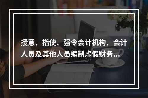 授意、指使、强令会计机构、会计人员及其他人员编制虚假财务会计