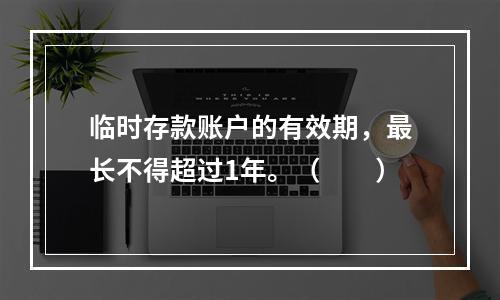 临时存款账户的有效期，最长不得超过1年。（　　）