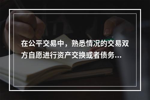 在公平交易中，熟悉情况的交易双方自愿进行资产交换或者债务清偿