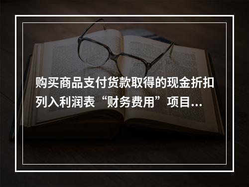 购买商品支付货款取得的现金折扣列入利润表“财务费用”项目。（