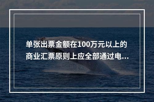 单张出票金额在100万元以上的商业汇票原则上应全部通过电子商