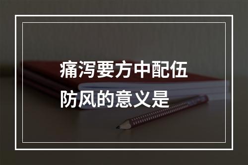 痛泻要方中配伍防风的意义是