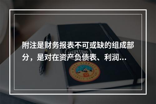 附注是财务报表不可或缺的组成部分，是对在资产负债表、利润表、