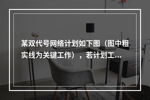 某双代号网络计划如下图（图中粗实线为关键工作），若计划工期等