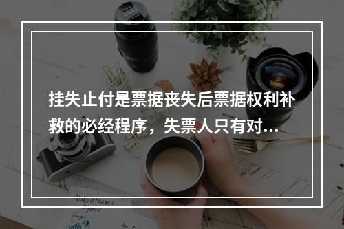 挂失止付是票据丧失后票据权利补救的必经程序，失票人只有对丧失