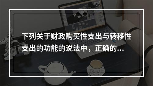 下列关于财政购买性支出与转移性支出的功能的说法中，正确的是（