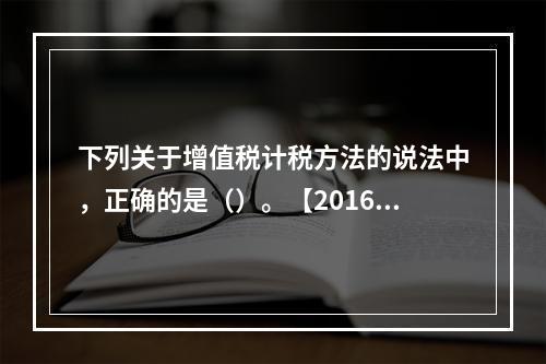 下列关于增值税计税方法的说法中，正确的是（）。【2016年真