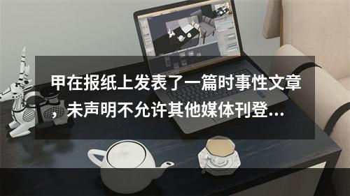 甲在报纸上发表了一篇时事性文章，未声明不允许其他媒体刊登，乙