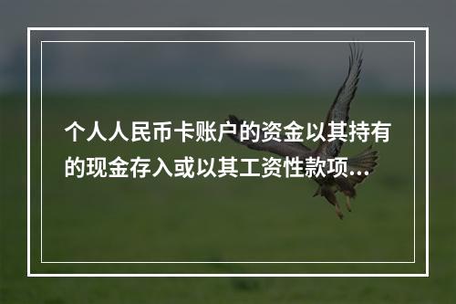 个人人民币卡账户的资金以其持有的现金存入或以其工资性款项、属