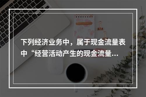 下列经济业务中，属于现金流量表中“经营活动产生的现金流量”项