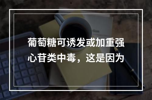 葡萄糖可诱发或加重强心苷类中毒，这是因为